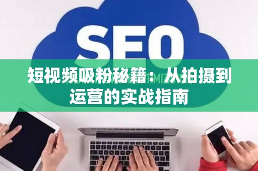 短视频吸粉秘籍：从拍摄到运营的实战指南