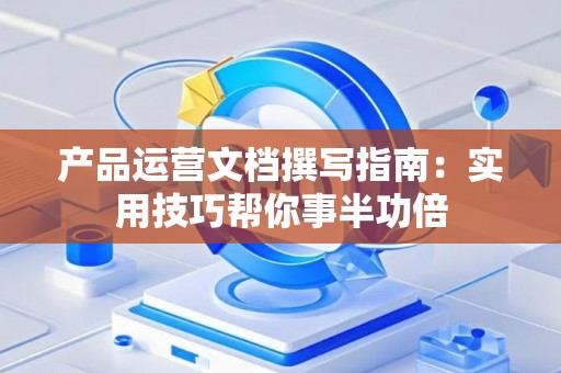 产品运营文档撰写指南：实用技巧帮你事半功倍