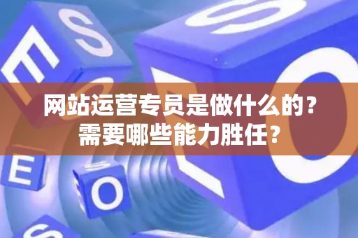 网站运营专员是做什么的？需要哪些能力胜任？
