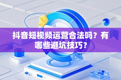 抖音短视频运营合法吗？有哪些避坑技巧？