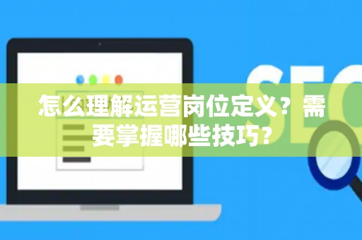 怎么理解运营岗位定义？需要掌握哪些技巧？