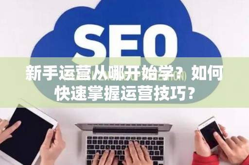 新手运营从哪开始学？如何快速掌握运营技巧？