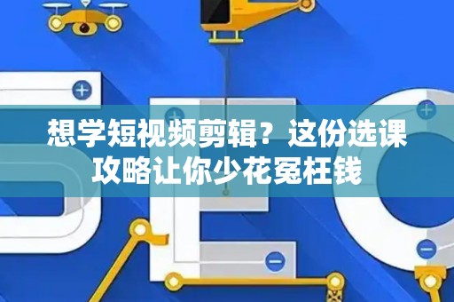 想学短视频剪辑？这份选课攻略让你少花冤枉钱